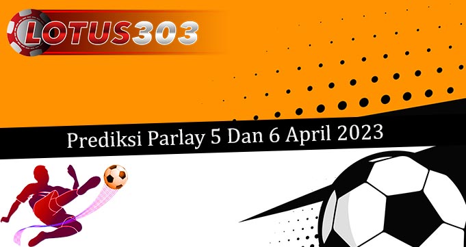 Prediksi Parlay Akurat 5 Dan 6 April 2023