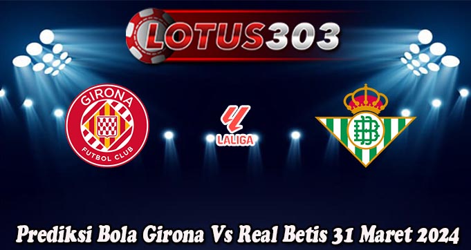 Prediksi Bola Girona Vs Real Betis 31 Maret 2024