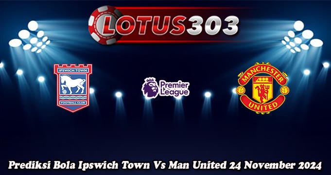 Prediksi Bola Ipswich Town Vs Man United 24 November 2024