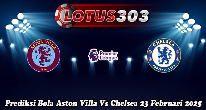 Prediksi Bola Aston Villa Vs Chelsea 23 Februari 2025