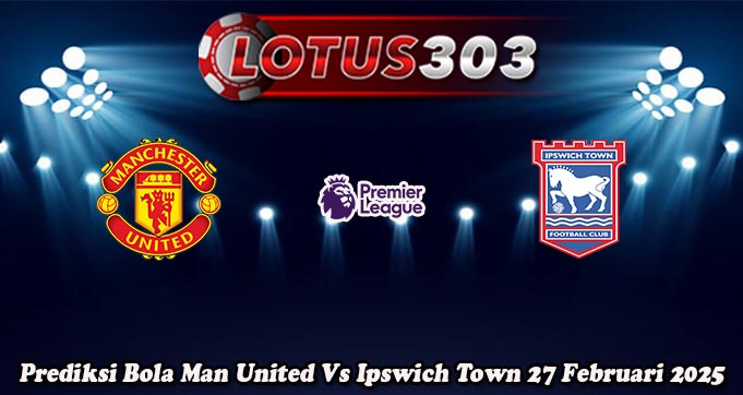 Prediksi Bola Man United Vs Ipswich Town 27 Februari 2025